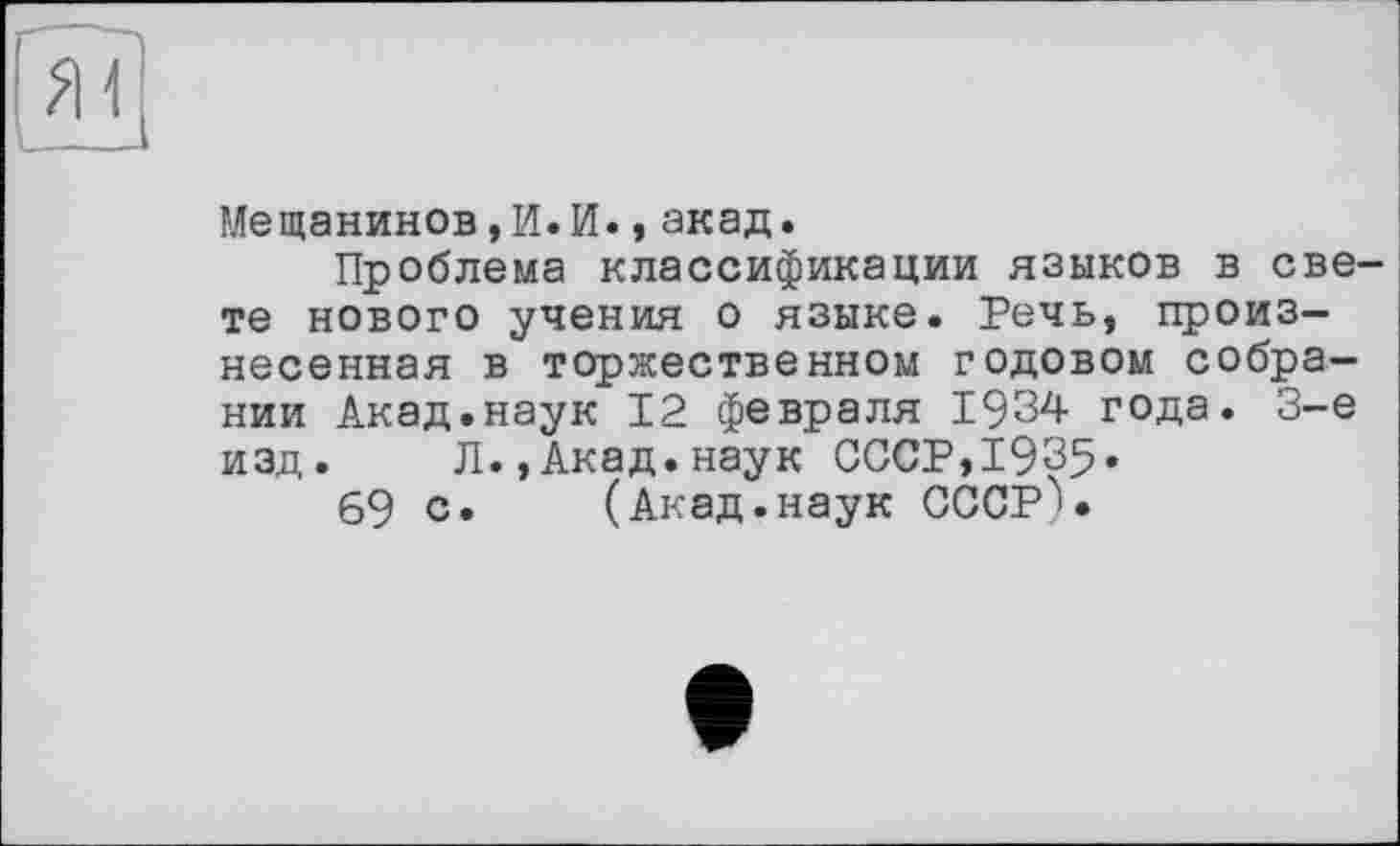 ﻿Мещанинов,И.И.,акад.
Проблема классификации языков в све те нового учения о языке. Речь, произнесенная в торжественном годовом собрании Акад.наук 12 февраля 1934 года. 3-є изд. Л.,Акад.наук СССР,1935.
69 с. (Акад.наук СССР'.